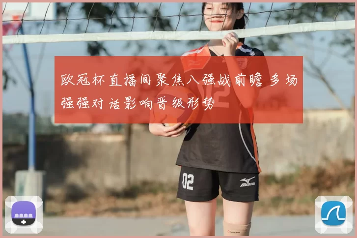 欧冠杯直播间聚焦八强战前瞻 多场强强对话影响晋级形势