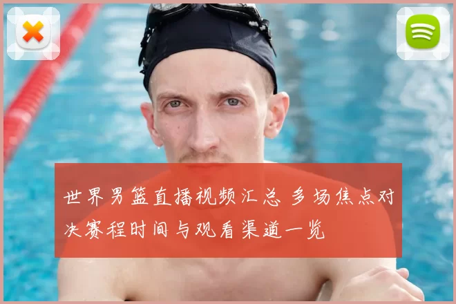 世界男篮直播视频汇总 多场焦点对决赛程时间与观看渠道一览