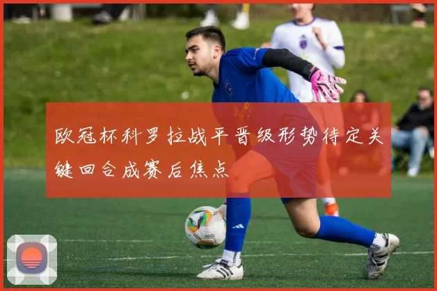 欧冠杯科罗拉战平晋级形势待定关键回合成赛后焦点