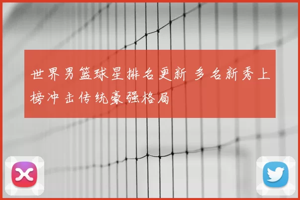 世界男篮球星排名更新 多名新秀上榜冲击传统豪强格局