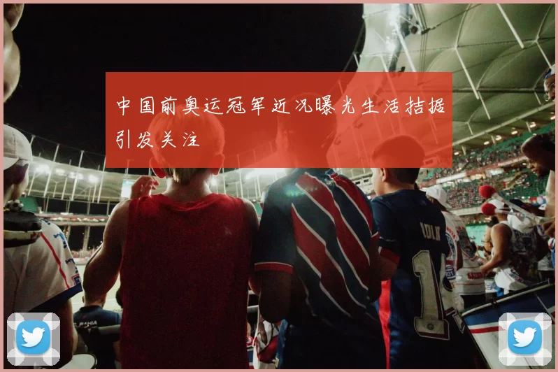 中国前奥运冠军近况曝光生活拮据引发关注