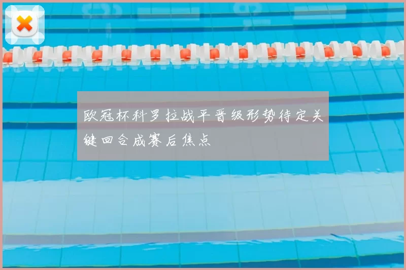 欧冠杯科罗拉战平晋级形势待定关键回合成赛后焦点