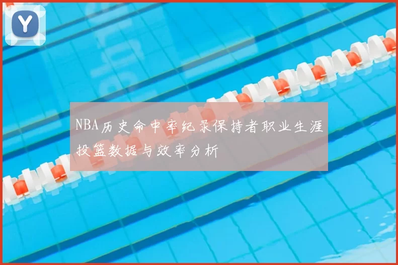 NBA历史命中率纪录保持者职业生涯投篮数据与效率分析