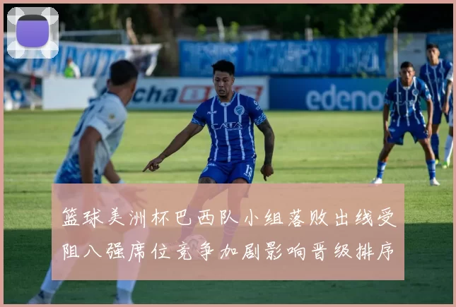 篮球美洲杯巴西队小组落败出线受阻八强席位竞争加剧影响晋级排序