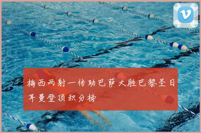 梅西两射一传助巴萨大胜巴黎圣日耳曼登顶积分榜