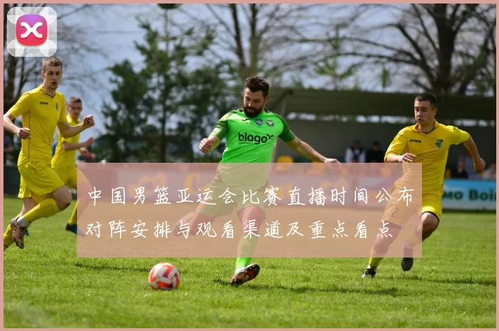 中国男篮亚运会比赛直播时间公布对阵安排与观看渠道及重点看点
