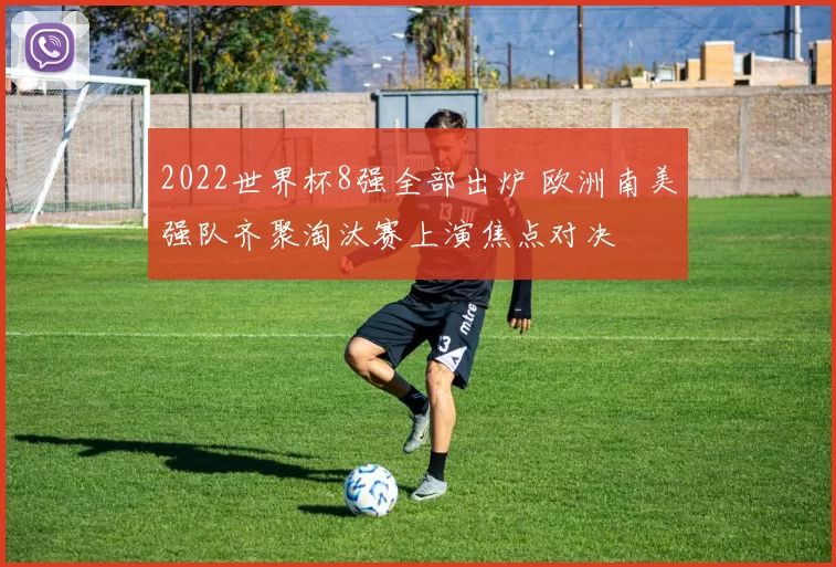 2022世界杯8强全部出炉 欧洲南美强队齐聚淘汰赛上演焦点对决