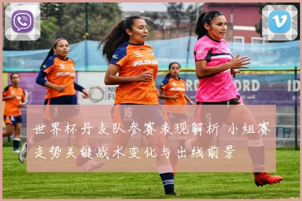 世界杯丹麦队参赛表现解析 小组赛走势关键战术变化与出线前景