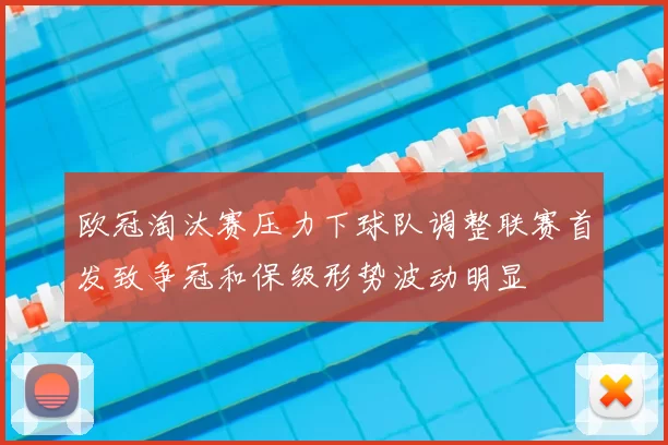欧冠淘汰赛压力下球队调整联赛首发致争冠和保级形势波动明显