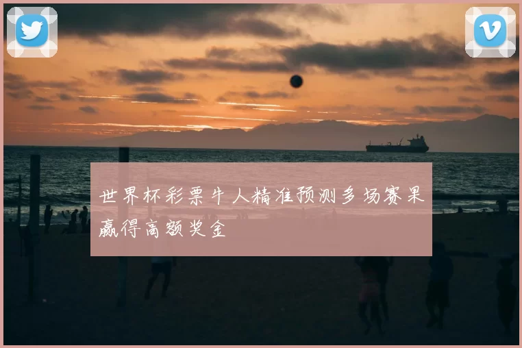 世界杯彩票牛人精准预测多场赛果赢得高额奖金