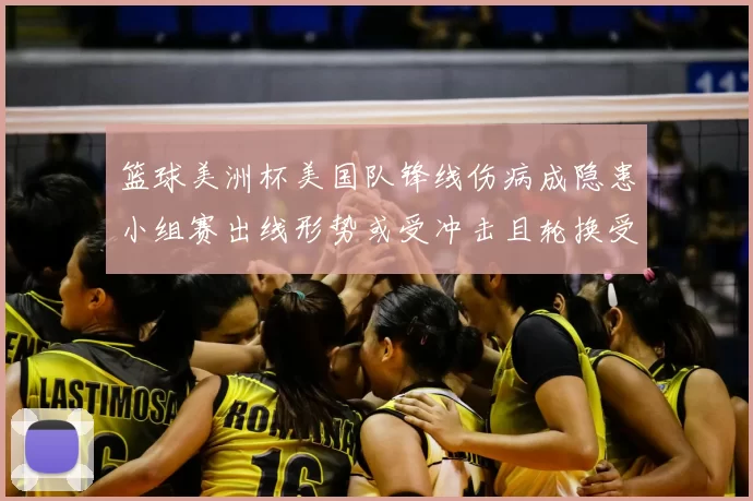 篮球美洲杯美国队锋线伤病成隐患小组赛出线形势或受冲击且轮换受限