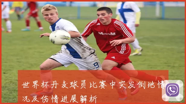 世界杯丹麦球员比赛中突发倒地情况及伤情进展解析