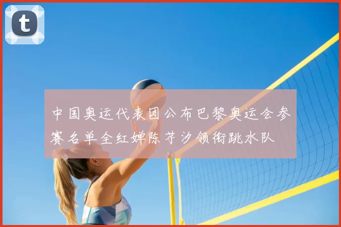 中国奥运代表团公布巴黎奥运会参赛名单全红婵陈芋汐领衔跳水队