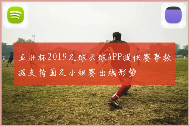 亚洲杯2019足球买球APP提供赛事数据支持国足小组赛出线形势