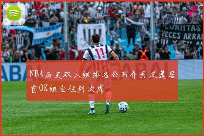 NBA历史双人组排名公布乔丹皮蓬居首OK组合位列次席