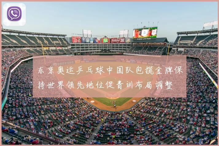 东京奥运乒乓球中国队包揽金牌保持世界领先地位促青训布局调整