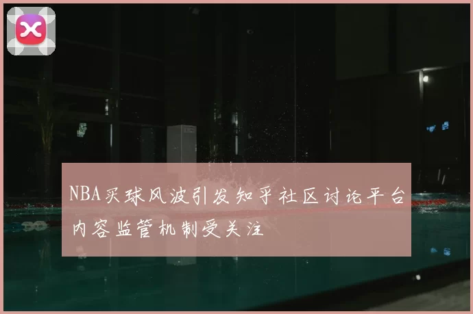 NBA买球风波引发知乎社区讨论平台内容监管机制受关注