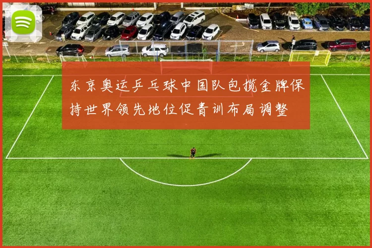 东京奥运乒乓球中国队包揽金牌保持世界领先地位促青训布局调整