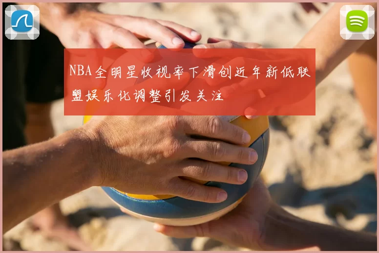 NBA全明星收视率下滑创近年新低联盟娱乐化调整引发关注