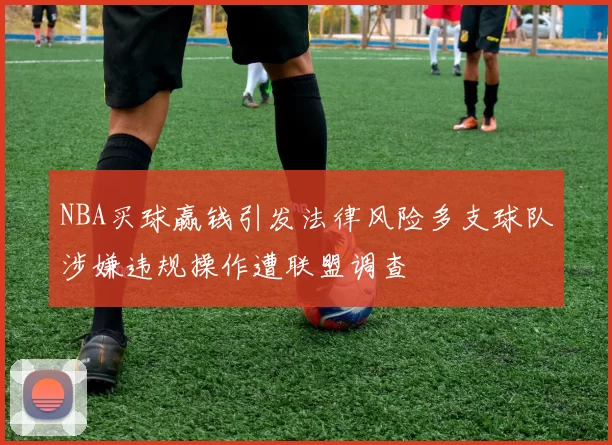 NBA买球赢钱引发法律风险多支球队涉嫌违规操作遭联盟调查