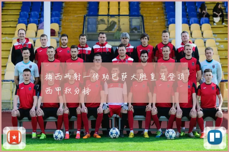 梅西两射一传助巴萨大胜皇马登顶西甲积分榜
