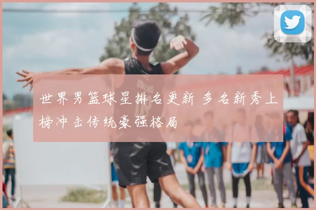 世界男篮球星排名更新 多名新秀上榜冲击传统豪强格局