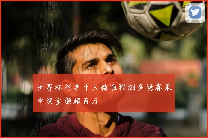世界杯彩票牛人精准预测多场赛果中奖金额超百万