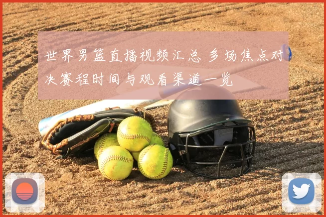世界男篮直播视频汇总 多场焦点对决赛程时间与观看渠道一览
