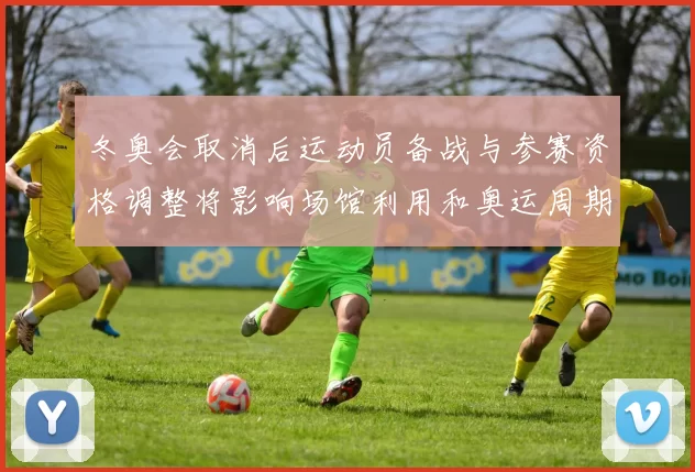 冬奥会取消后运动员备战与参赛资格调整将影响场馆利用和奥运周期