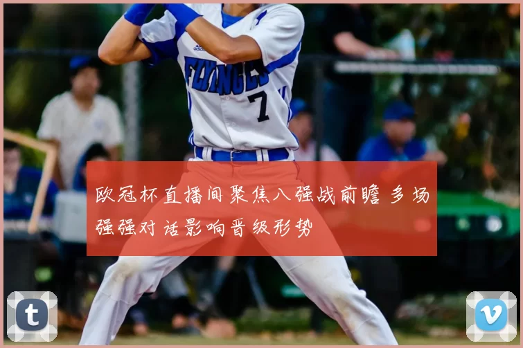 欧冠杯直播间聚焦八强战前瞻 多场强强对话影响晋级形势